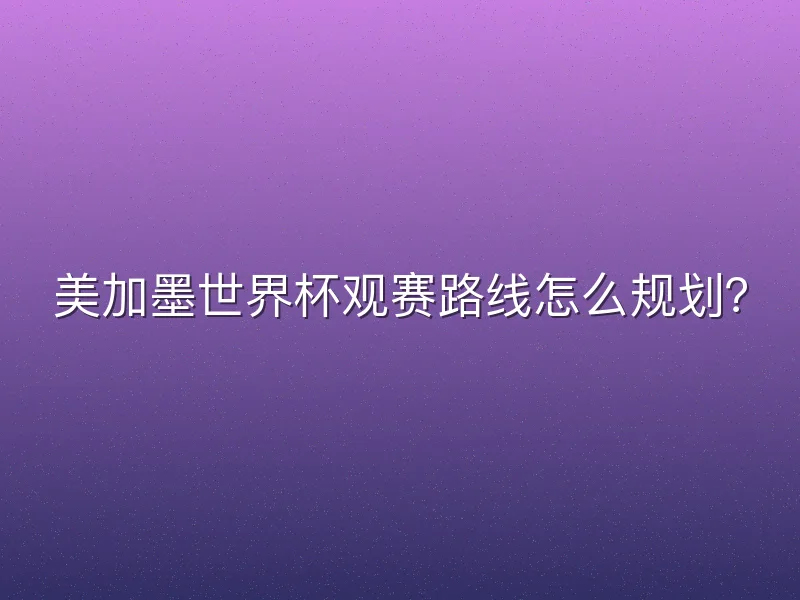 美加墨世界杯观赛路线怎么规划？