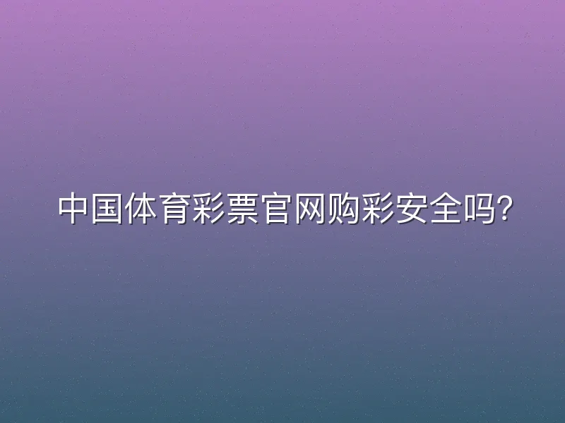 中国体育彩票官网购彩安全吗？
